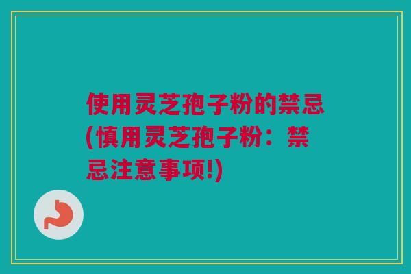 使用灵芝孢子粉的禁忌(慎用灵芝孢子粉：禁忌注意事项!)
