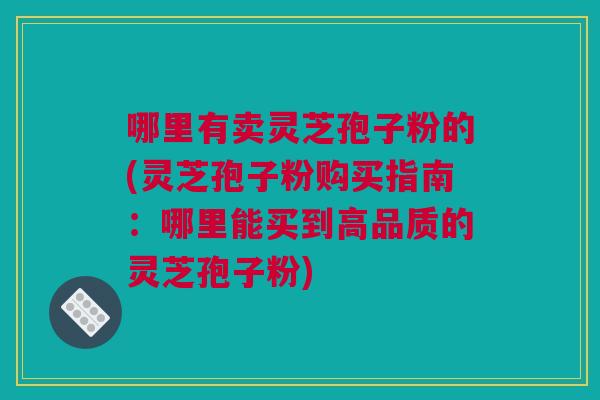 哪里有卖灵芝孢子粉的(灵芝孢子粉购买指南：哪里能买到高品质的灵芝孢子粉)