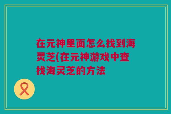 在元神里面怎么找到海灵芝(在元神游戏中查找海灵芝的方法 在元神里面怎么找到海灵芝(在元神游戏中查找海灵芝的方法