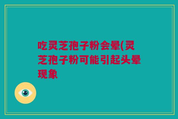 吃灵芝孢子粉会晕(灵芝孢子粉可能引起头晕现象