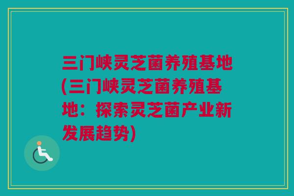 三门峡灵芝菌养殖基地(三门峡灵芝菌养殖基地:探索灵芝菌产业新发展趋势) 三门峡灵芝菌养殖基地(三门峡灵芝菌养殖基地:探索灵芝菌产业新发展趋势)