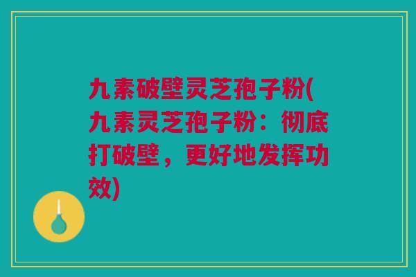 九素破壁灵芝孢子粉(九素灵芝孢子粉：彻底打破壁，更好地发挥功效)
