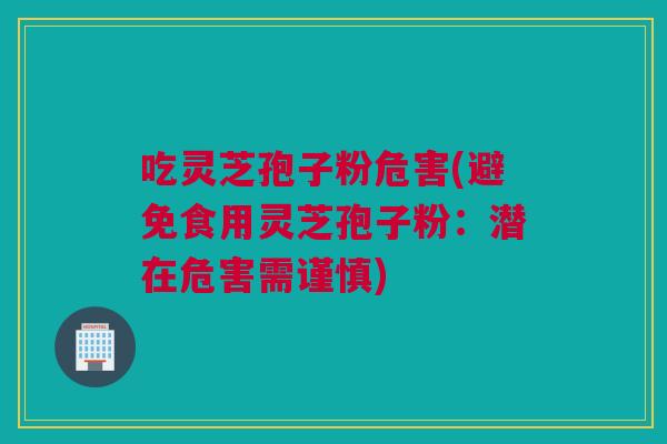 吃灵芝孢子粉危害(避免食用灵芝孢子粉：潜在危害需谨慎)