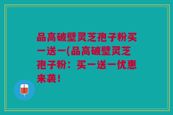 品高破壁灵芝孢子粉买一送一(品高破壁灵芝孢子粉：买一送一优惠来袭！
