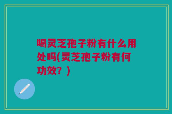 喝灵芝孢子粉有什么用处吗(灵芝孢子粉有何功效？)