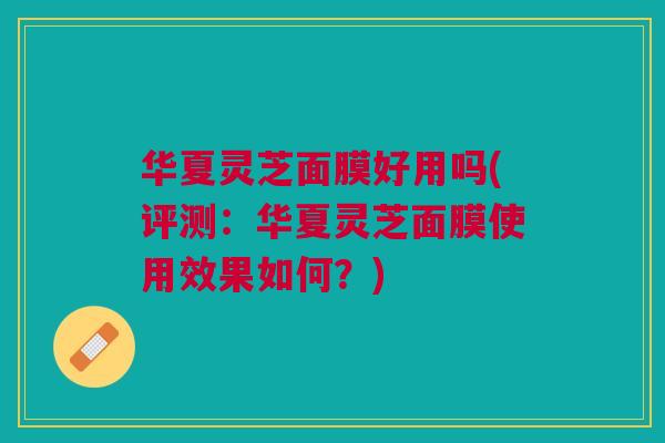 华夏灵芝面膜好用吗(评测：华夏灵芝面膜使用效果如何？)