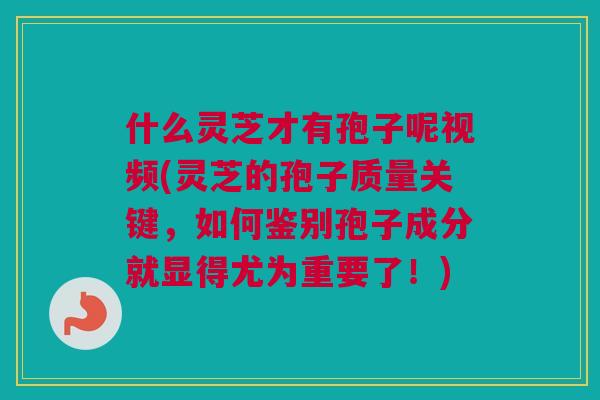 什么灵芝才有孢子呢视频(灵芝的孢子质量关键，如何鉴别孢子成分就显得尤为重要了！)