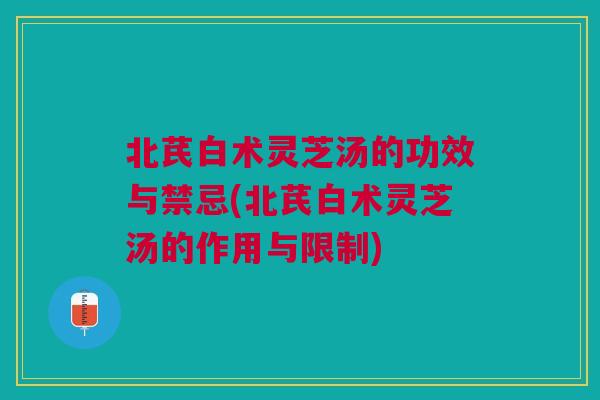 北芪白术灵芝汤的功效与禁忌(北芪白术灵芝汤的作用与限制)