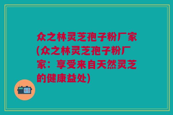 众之林灵芝孢子粉厂家(众之林灵芝孢子粉厂家：享受来自天然灵芝的健康益处)