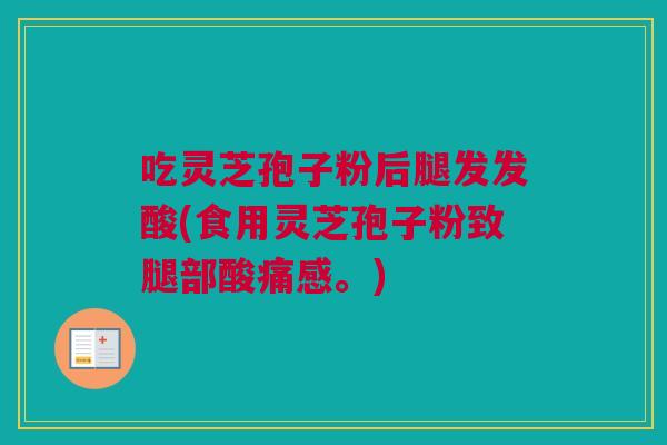 吃灵芝孢子粉后腿发发酸(食用灵芝孢子粉致腿部酸痛感。) 吃灵芝孢子粉后腿发发酸(食用灵芝孢子粉致腿部酸痛感。)
