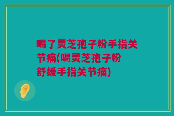 喝了灵芝孢子粉手指关节痛(喝灵芝孢子粉 舒缓手指关节痛)