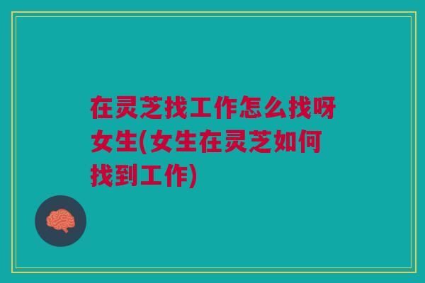 在灵芝找工作怎么找呀女生(女生在灵芝如何找到工作)