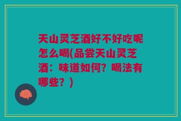 天山灵芝酒好不好吃呢怎么喝(品尝天山灵芝酒：味道如何？喝法有哪些？)