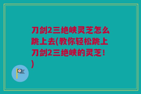 刀剑2三绝峡灵芝怎么跳上去(教你轻松跳上刀剑2三绝峡的灵芝！)