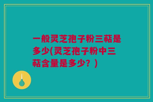 一般灵芝孢子粉三萜是多少(灵芝孢子粉中三萜含量是多少？)