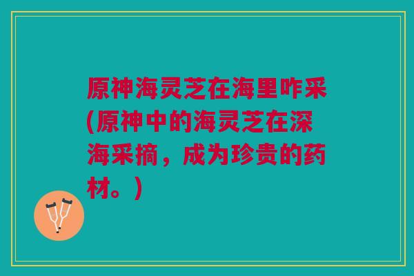 原神海灵芝在海里咋采(原神中的海灵芝在深海采摘，成为珍贵的药材。)