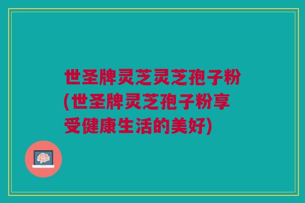 世圣牌灵芝灵芝孢子粉(世圣牌灵芝孢子粉享受健康生活的美好)