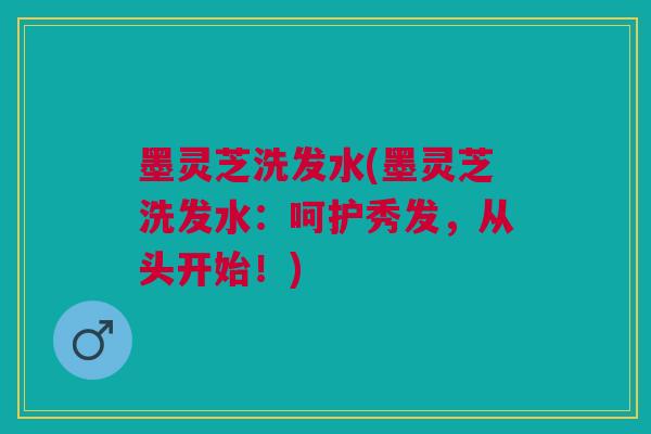墨灵芝洗发水(墨灵芝洗发水:呵护秀发,从头开始!) 墨灵芝洗发水(墨灵芝洗发水:呵护秀发,从头开始!)