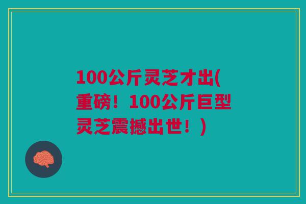 100公斤灵芝才出(重磅！100公斤巨型灵芝震撼出世！)
