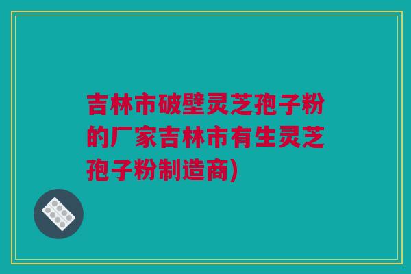 吉林市破壁灵芝孢子粉的厂家吉林市有生灵芝孢子粉制造商) 吉林市破壁灵芝孢子粉的厂家吉林市有生灵芝孢子粉制造商)