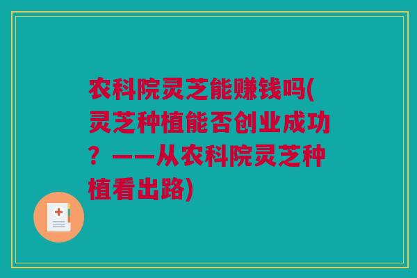 农科院灵芝能赚钱吗(灵芝种植能否创业成功？——从农科院灵芝种植看出路)