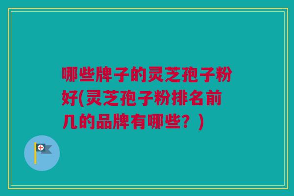 哪些牌子的灵芝孢子粉好(灵芝孢子粉排名前几的品牌有哪些?) 哪些牌子的灵芝孢子粉好(灵芝孢子粉排名前几的品牌有哪些?)