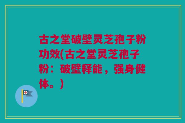 古之堂破壁灵芝孢子粉功效(古之堂灵芝孢子粉：破壁释能，强身健体。)