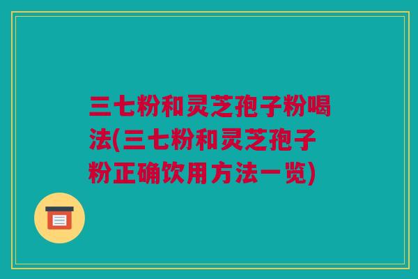 三七粉和灵芝孢子粉喝法(三七粉和灵芝孢子粉正确饮用方法一览)