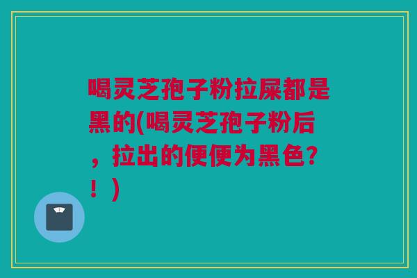 喝灵芝孢子粉拉屎都是黑的(喝灵芝孢子粉后，拉出的便便为黑色？！)
