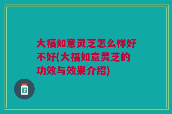 大福如意灵芝怎么样好不好(大福如意灵芝的功效与效果介绍)