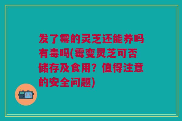 发了霉的灵芝还能养吗有毒吗(霉变灵芝可否储存及食用？值得注意的安全问题)