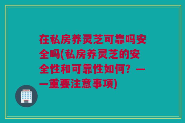 在私房养灵芝可靠吗安全吗(私房养灵芝的安全性和可靠性如何?——重要注意事项) 在私房养灵芝可靠吗安全吗(私房养灵芝的安全性和可靠性如何?——重要注意事项)