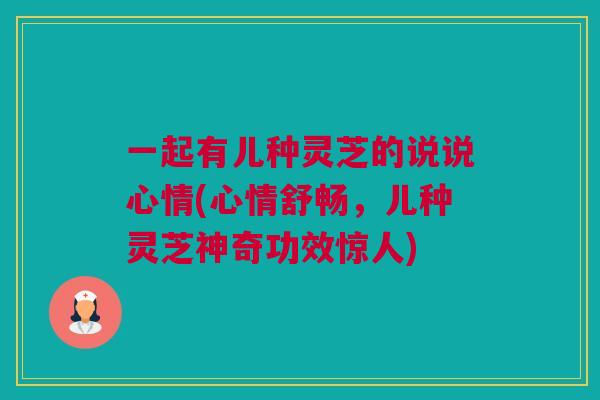 一起有儿种灵芝的说说心情(心情舒畅，儿种灵芝神奇功效惊人)