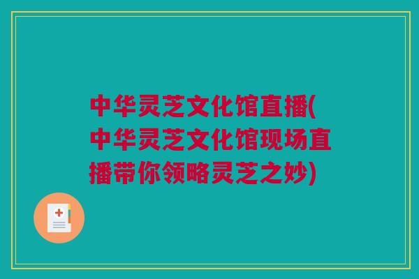 中华灵芝文化馆直播(中华灵芝文化馆现场直播带你领略灵芝之妙)