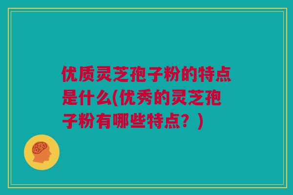 优质灵芝孢子粉的特点是什么(优秀的灵芝孢子粉有哪些特点？)