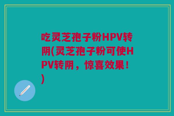 吃灵芝孢子粉HPV转阴(灵芝孢子粉可使HPV转阴，惊喜效果！)