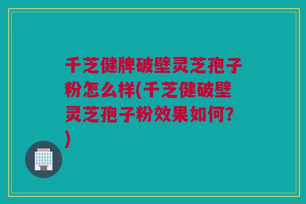 千芝健牌破壁灵芝孢子粉怎么样(千芝健破壁灵芝孢子粉效果如何？)