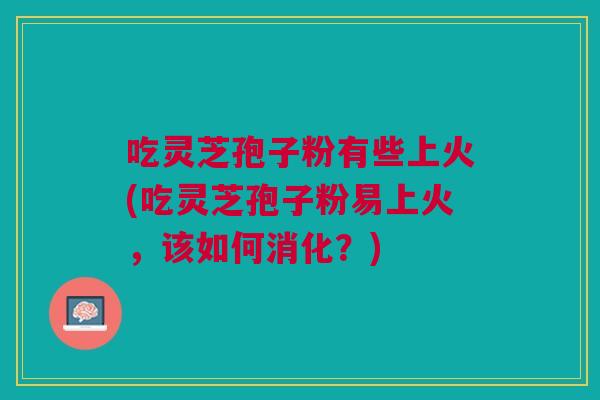 吃灵芝孢子粉有些上火(吃灵芝孢子粉易上火，该如何消化？)