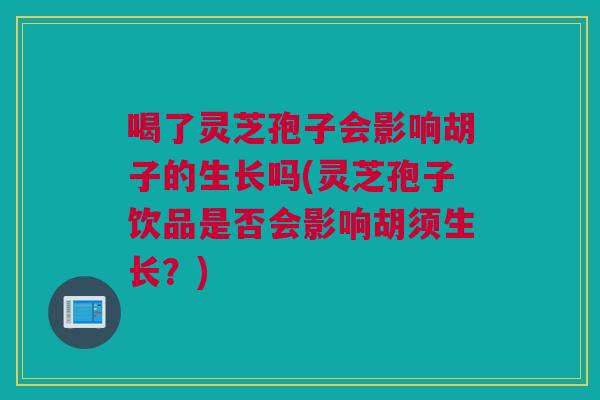喝了灵芝孢子会影响胡子的生长吗(灵芝孢子饮品是否会影响胡须生长？)