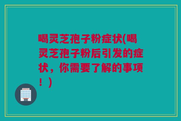 喝灵芝孢子粉症状(喝灵芝孢子粉后引发的症状,你需要了解的事项!) 喝灵芝孢子粉症状(喝灵芝孢子粉后引发的症状,你需要了解的事项!)