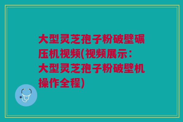 大型灵芝孢子粉破壁碾压机视频(视频展示：大型灵芝孢子粉破壁机操作全程)