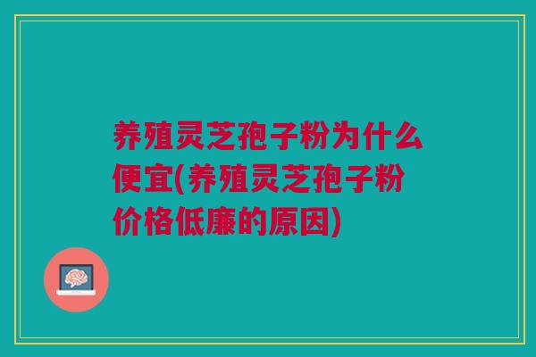 养殖灵芝孢子粉为什么便宜(养殖灵芝孢子粉价格低廉的原因)