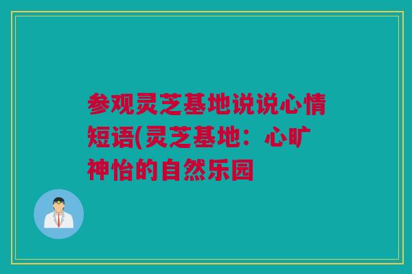参观灵芝基地说说心情短语(灵芝基地：心旷神怡的自然乐园