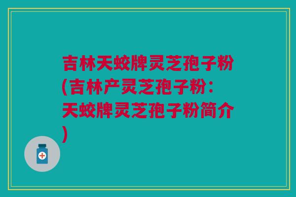 吉林天蛟牌灵芝孢子粉(吉林产灵芝孢子粉:天蛟牌灵芝孢子粉简介) 吉林天蛟牌灵芝孢子粉(吉林产灵芝孢子粉:天蛟牌灵芝孢子粉简介)