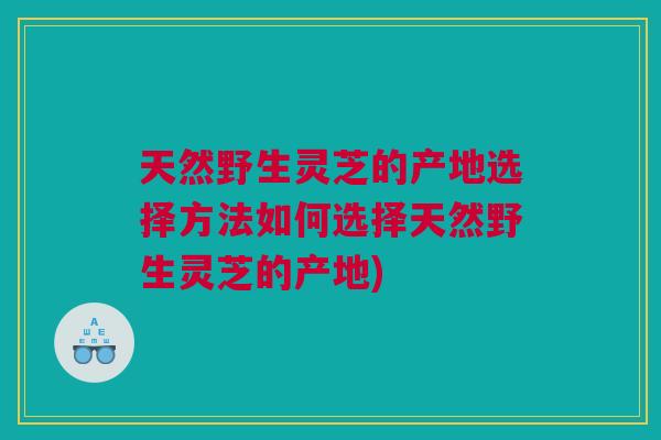 天然野生灵芝的产地选择方法如何选择天然野生灵芝的产地)
