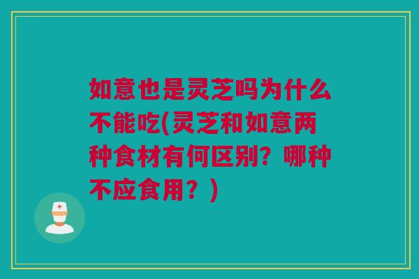 如意也是灵芝吗为什么不能吃(灵芝和如意两种食材有何区别？哪种不应食用？)