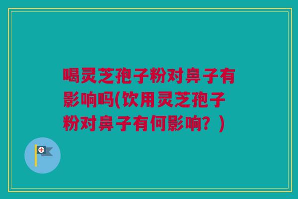 喝灵芝孢子粉对鼻子有影响吗(饮用灵芝孢子粉对鼻子有何影响？)
