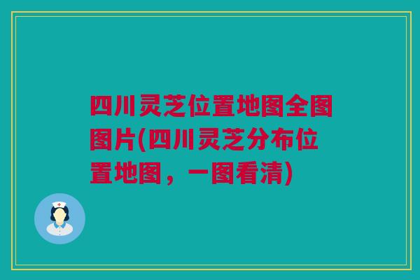 四川灵芝位置地图全图图片(四川灵芝分布位置地图，一图看清)