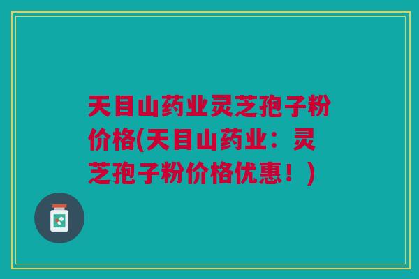 天目山药业灵芝孢子粉价格(天目山药业：灵芝孢子粉价格优惠！)