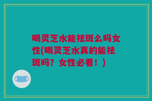 喝灵芝水能祛斑么吗女性(喝灵芝水真的能祛斑吗？女性必看！)